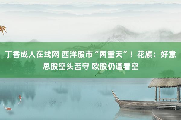 丁香成人在线网 西洋股市“两重天”！花旗：好意思股空头苦守 欧股仍遭看空