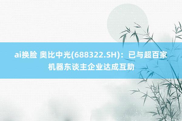ai换脸 奥比中光(688322.SH)：已与超百家机器东谈主企业达成互助