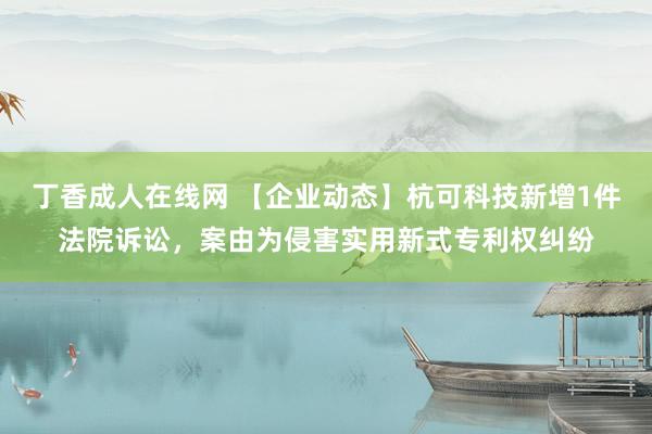 丁香成人在线网 【企业动态】杭可科技新增1件法院诉讼，案由为侵害实用新式专利权纠纷