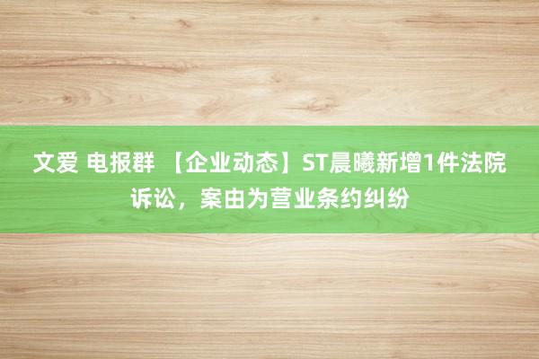 文爱 电报群 【企业动态】ST晨曦新增1件法院诉讼，案由为营业条约纠纷
