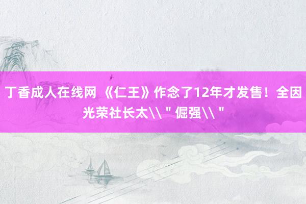 丁香成人在线网 《仁王》作念了12年才发售！全因光荣社长太\＂倔强\＂