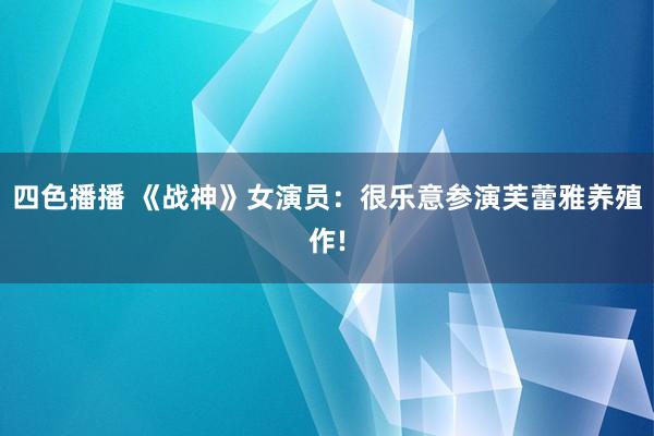 四色播播 《战神》女演员：很乐意参演芙蕾雅养殖作!