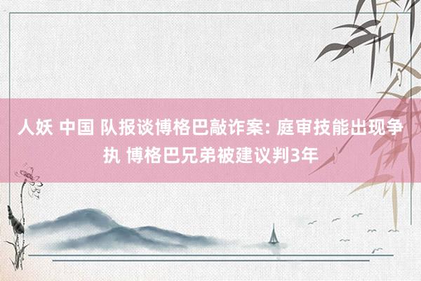 人妖 中国 队报谈博格巴敲诈案: 庭审技能出现争执 博格巴兄弟被建议判3年