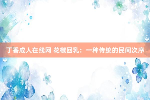 丁香成人在线网 花椒回乳：一种传统的民间次序