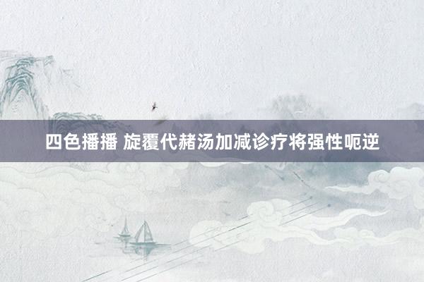 四色播播 旋覆代赭汤加减诊疗将强性呃逆