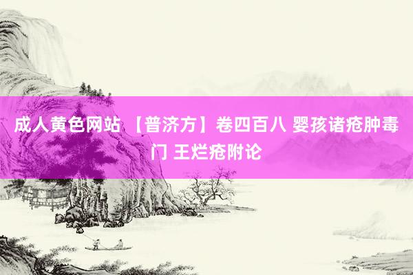 成人黄色网站 【普济方】卷四百八 婴孩诸疮肿毒门 王烂疮附论