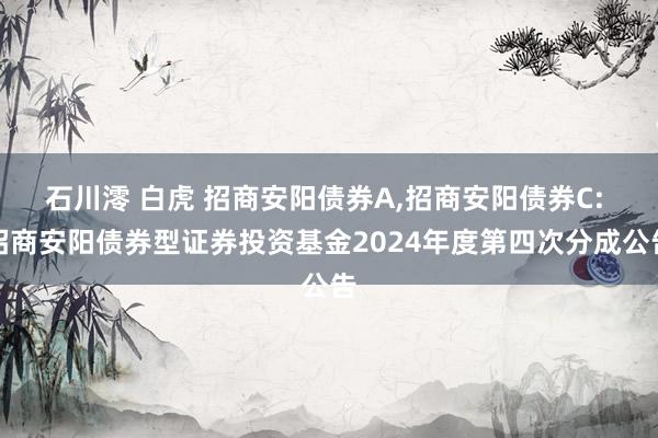 石川澪 白虎 招商安阳债券A，招商安阳债券C: 招商安阳债券型证券投资基金2024年度第四次分成公告
