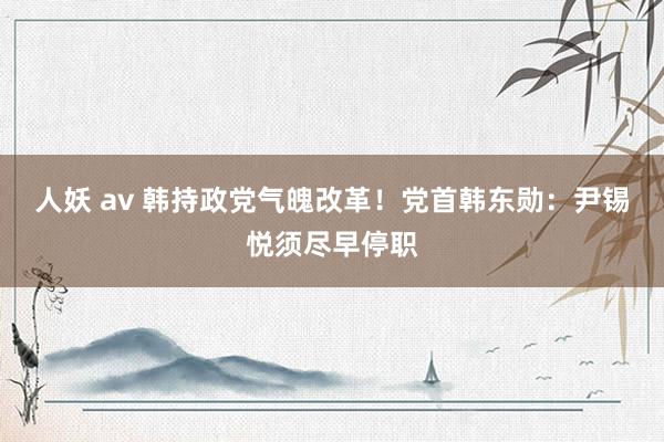 人妖 av 韩持政党气魄改革！党首韩东勋：尹锡悦须尽早停职