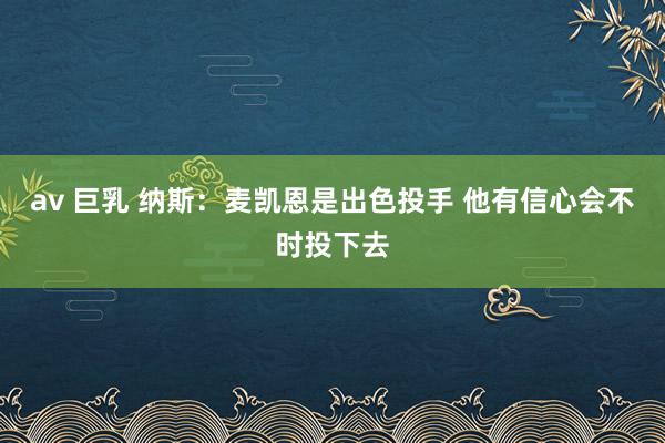 av 巨乳 纳斯：麦凯恩是出色投手 他有信心会不时投下去
