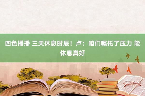 四色播播 三天休息时辰！卢：咱们嘱托了压力 能休息真好