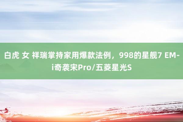 白虎 女 祥瑞掌持家用爆款法例，998的星舰7 EM-i奇袭宋Pro/五菱星光S