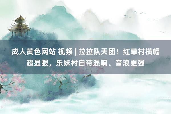 成人黄色网站 视频 | 拉拉队天团！红草村横幅超显眼，乐妹村自带混响、音浪更强