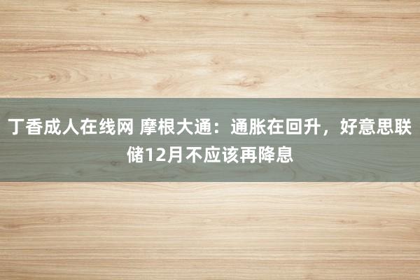 丁香成人在线网 摩根大通：通胀在回升，好意思联储12月不应该再降息