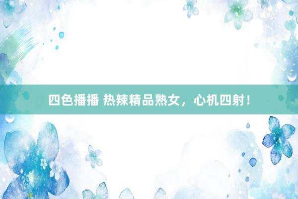 四色播播 热辣精品熟女，心机四射！