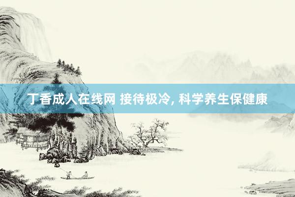 丁香成人在线网 接待极冷， 科学养生保健康
