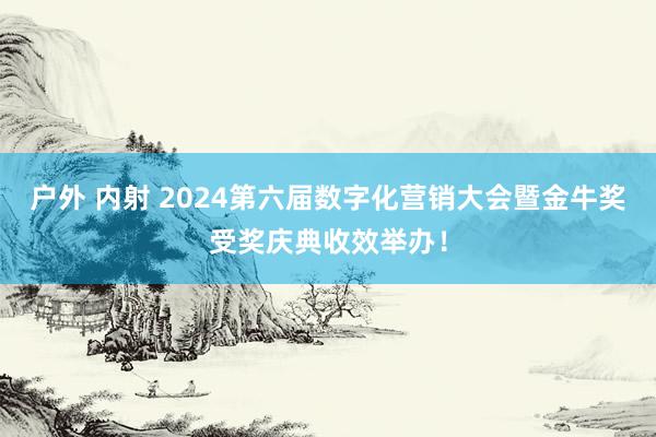 户外 内射 2024第六届数字化营销大会暨金牛奖受奖庆典收效举办！