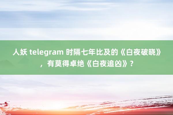 人妖 telegram 时隔七年比及的《白夜破晓》，有莫得卓绝《白夜追凶》？