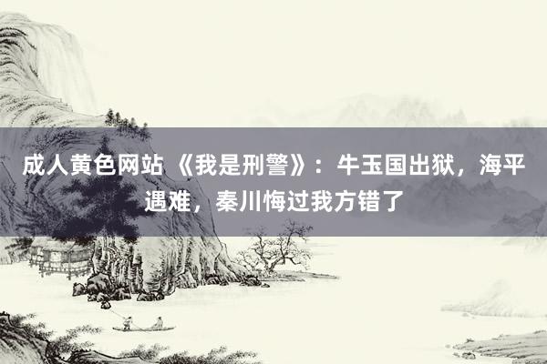 成人黄色网站 《我是刑警》：牛玉国出狱，海平遇难，秦川悔过我方错了