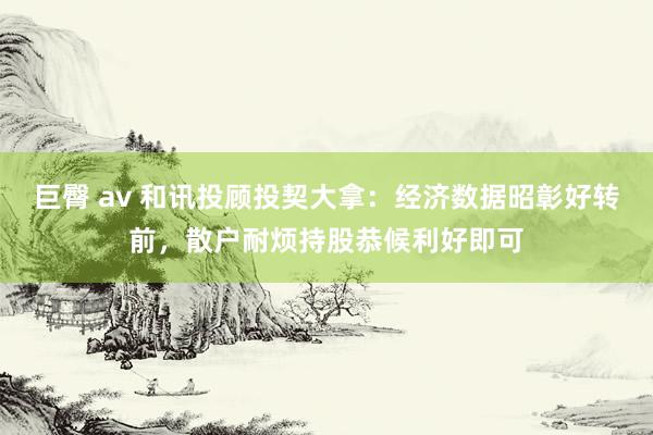 巨臀 av 和讯投顾投契大拿：经济数据昭彰好转前，散户耐烦持股恭候利好即可