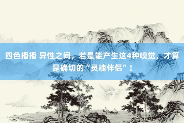 四色播播 异性之间，若是能产生这4种嗅觉，才算是确切的“灵魂伴侣”！