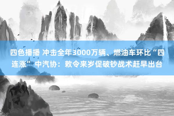 四色播播 冲击全年3000万辆、燃油车环比“四连涨” 中汽协：敕令来岁促破钞战术赶早出台