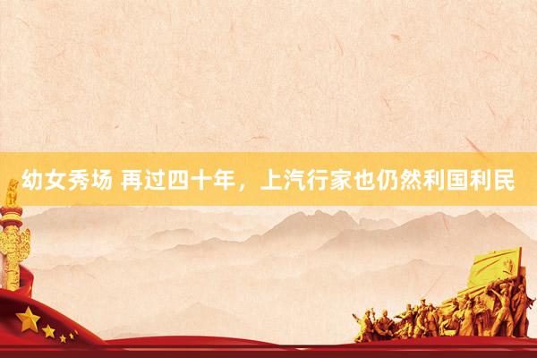 幼女秀场 再过四十年，上汽行家也仍然利国利民