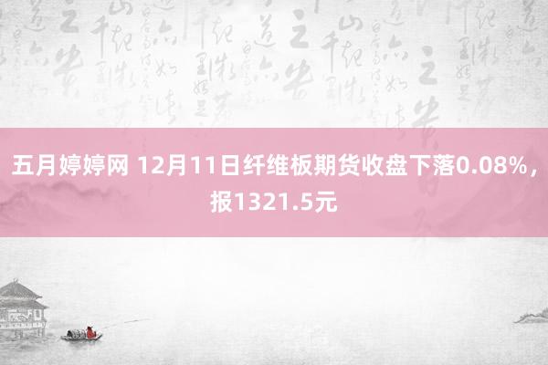 五月婷婷网 12月11日纤维板期货收盘下落0.08%，报1321.5元