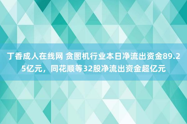 丁香成人在线网 贪图机行业本日净流出资金89.25亿元，同花顺等32股净流出资金超亿元