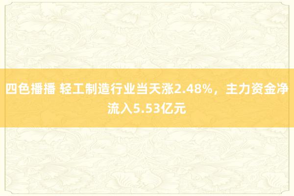 四色播播 轻工制造行业当天涨2.48%，主力资金净流入5.53亿元