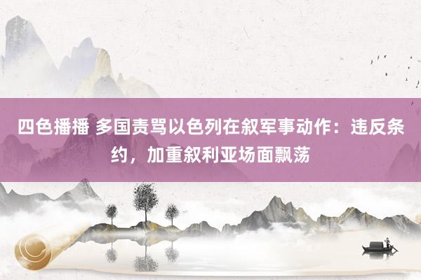 四色播播 多国责骂以色列在叙军事动作：违反条约，加重叙利亚场面飘荡