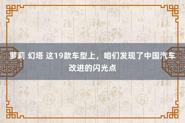 萝莉 幻塔 这19款车型上，咱们发现了中国汽车改进的闪光点