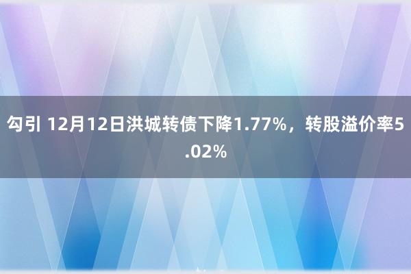 勾引 12月12日洪城转债下降1.77%，转股溢价率5.02%