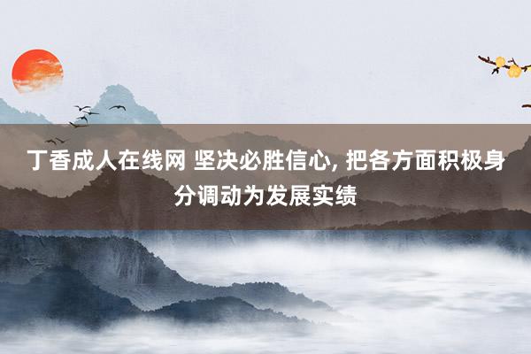 丁香成人在线网 坚决必胜信心， 把各方面积极身分调动为发展实绩