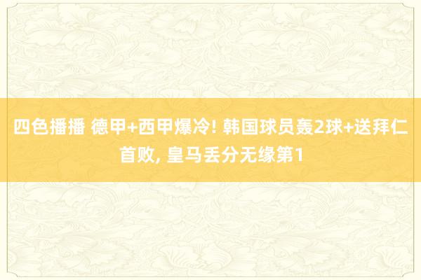 四色播播 德甲+西甲爆冷! 韩国球员轰2球+送拜仁首败， 皇马丢分无缘第1