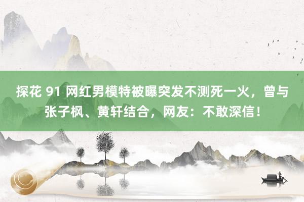 探花 91 网红男模特被曝突发不测死一火，曾与张子枫、黄轩结合，网友：不敢深信！