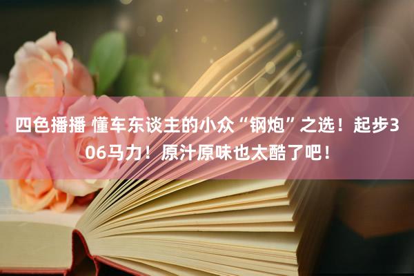 四色播播 懂车东谈主的小众“钢炮”之选！起步306马力！原汁原味也太酷了吧！