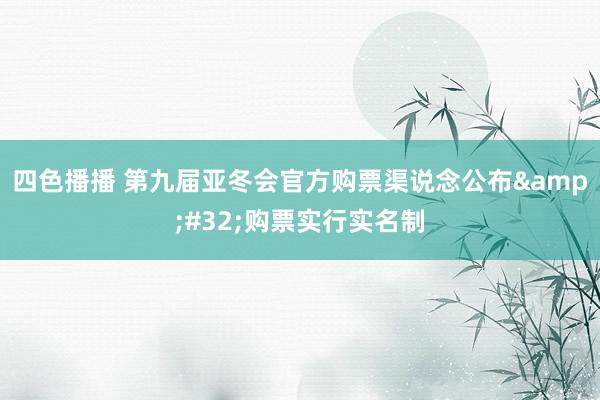 四色播播 第九届亚冬会官方购票渠说念公布&#32;购票实行实名制