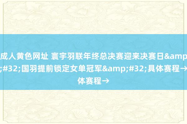 成人黄色网址 寰宇羽联年终总决赛迎来决赛日&#32;国羽提前锁定女单冠军&#32;具体赛程→