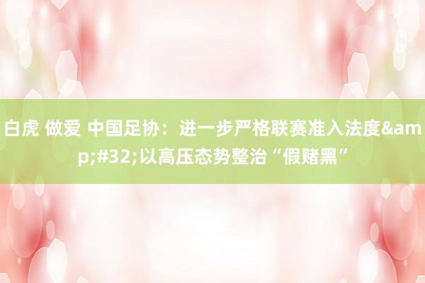 白虎 做爱 中国足协：进一步严格联赛准入法度&#32;以高压态势整治“假赌黑”