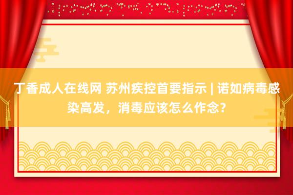 丁香成人在线网 苏州疾控首要指示 | 诺如病毒感染高发，消毒应该怎么作念？