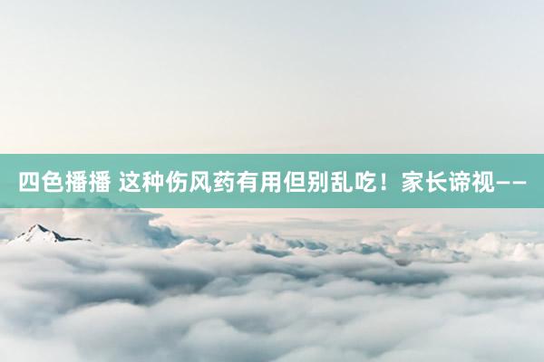 四色播播 这种伤风药有用但别乱吃！家长谛视——