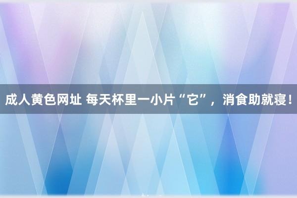 成人黄色网址 每天杯里一小片“它”，消食助就寝！