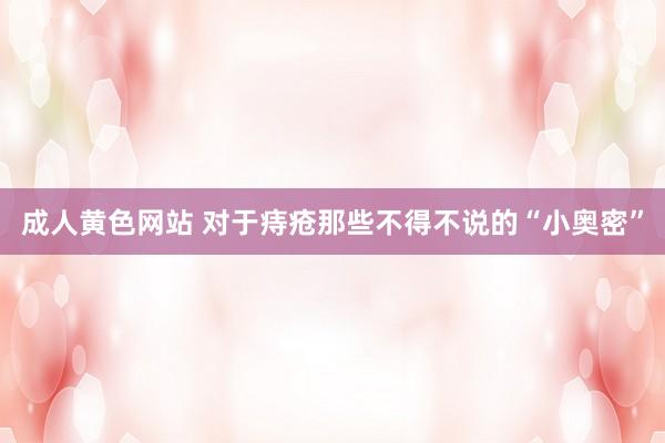 成人黄色网站 对于痔疮那些不得不说的“小奥密”
