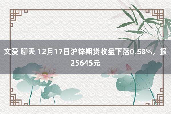 文爱 聊天 12月17日沪锌期货收盘下落0.58%，报25645元