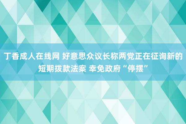 丁香成人在线网 好意思众议长称两党正在征询新的短期拨款法案 幸免政府“停摆”