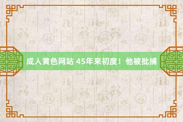 成人黄色网站 45年来初度！他被批捕