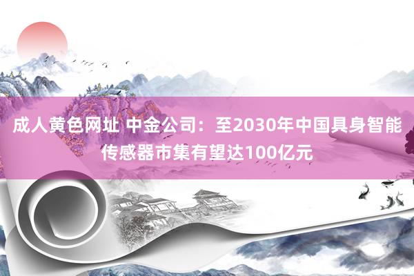成人黄色网址 中金公司：至2030年中国具身智能传感器市集有望达100亿元