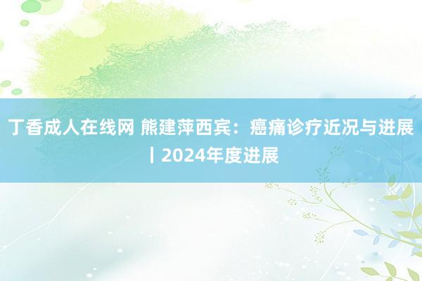 丁香成人在线网 熊建萍西宾：癌痛诊疗近况与进展丨2024年度进展