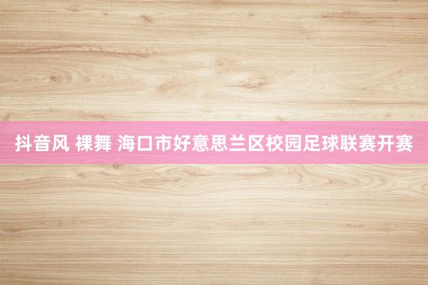 抖音风 裸舞 海口市好意思兰区校园足球联赛开赛
