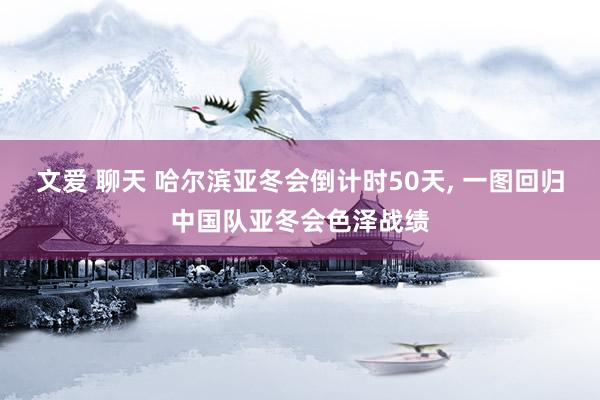 文爱 聊天 哈尔滨亚冬会倒计时50天， 一图回归中国队亚冬会色泽战绩